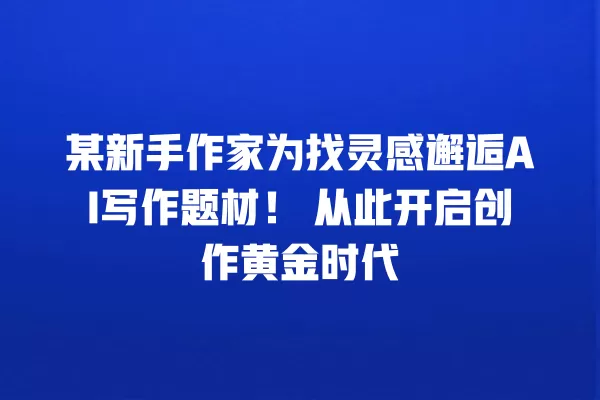 某新手作家为找灵感邂逅 AI 写作题材!从此开启创作黄金时代 一