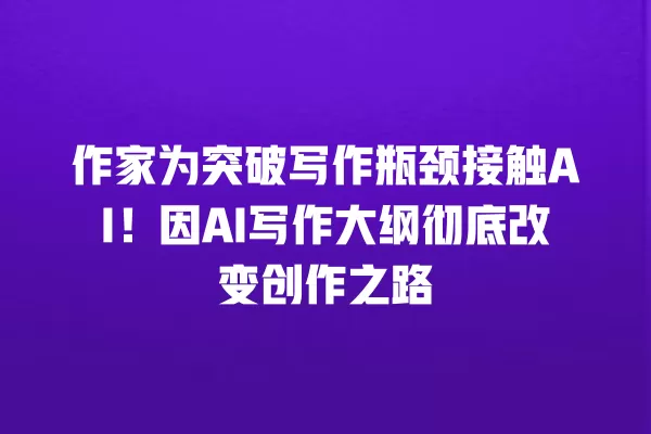作家为突破写作瓶颈接触 AI!因 AI 写作大纲彻底改变创作之路 一