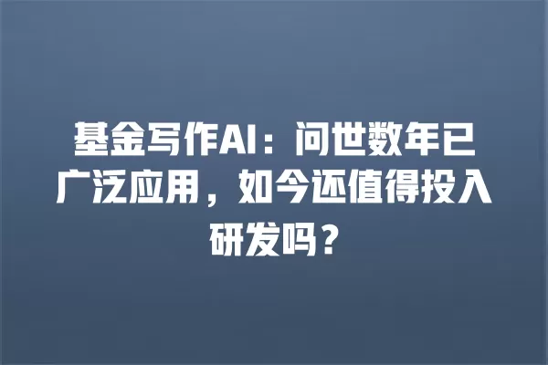 基金写作 AI:问世数年已广泛应用,如今还值得投入研发吗?一