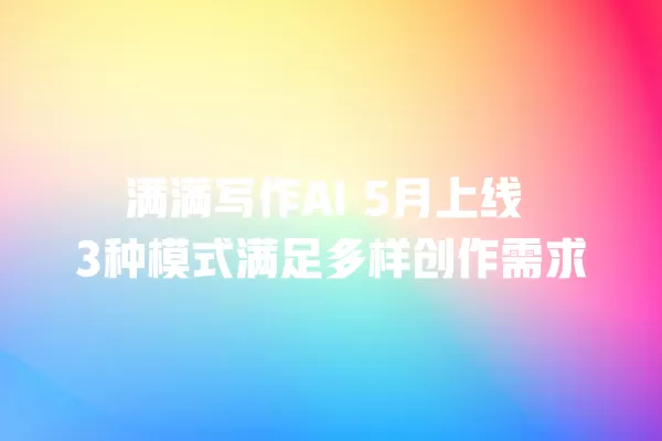 满满写作 AI 5 月上线 3 种模式满足多样创作需求 一