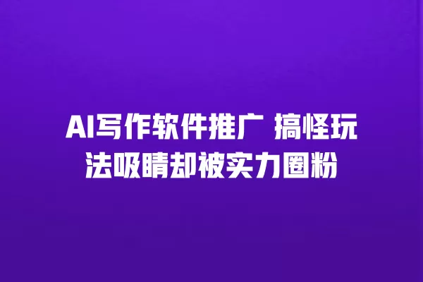 AI 写作软件推广 搞怪玩法吸睛却被实力圈粉 一