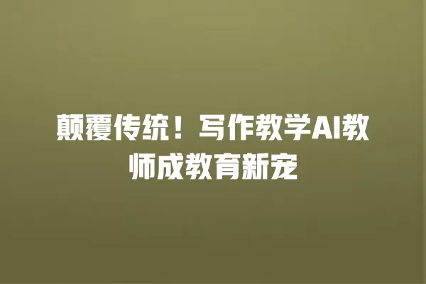 颠覆传统!写作教学 AI 教师成教育新宠 一