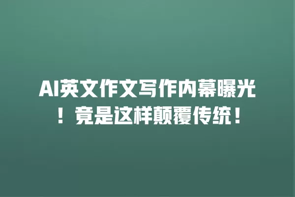AI 英文作文写作内幕曝光!竟是这样颠覆传统!一