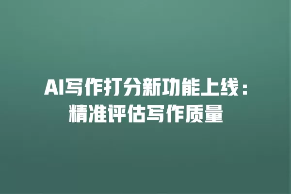 AI 写作打分新功能上线:精准评估写作质量 一