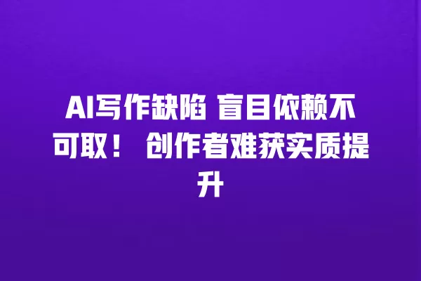 AI 写作缺陷 盲目依赖不可取!创作者难获实质提升 一