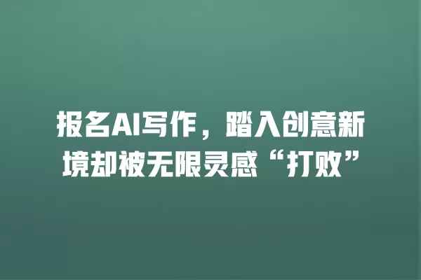 报名 AI 写作,踏入创意新境却被无限灵感“打败”一