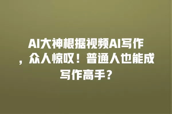 AI 大神根据视频 AI 写作,众人惊叹!普通人也能成写作高手?一