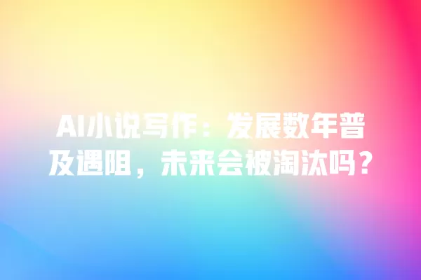 AI 小说写作:发展数年普及遇阻,未来会被淘汰吗?一