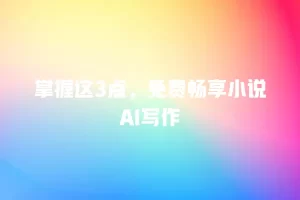 掌握这3点，免费畅享小说AI写作