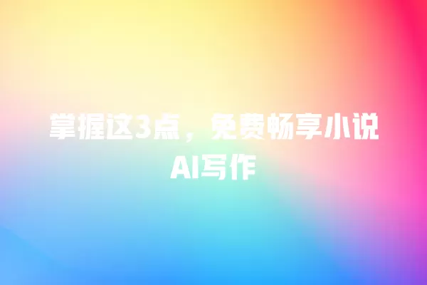 掌握这 3 点,免费畅享小说 AI 写作 一