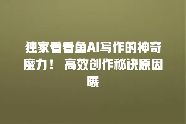 独家看看鱼 AI 写作的神奇魔力!高效创作秘诀原因曝 一