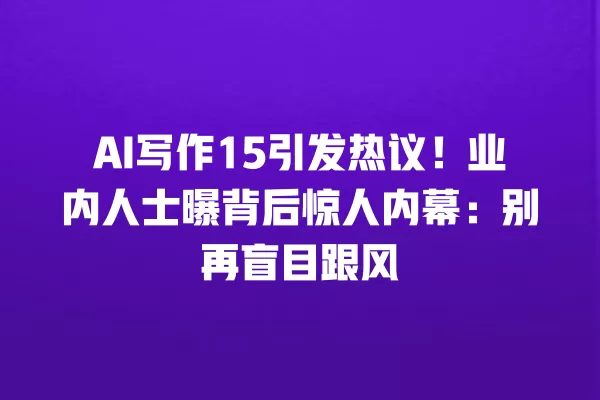 AI 写作 15 引发热议!业内人士曝背后惊人内幕:别再盲目跟风 一