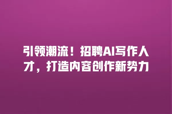 引领潮流!招聘 AI 写作人才,打造内容创作新势力 一