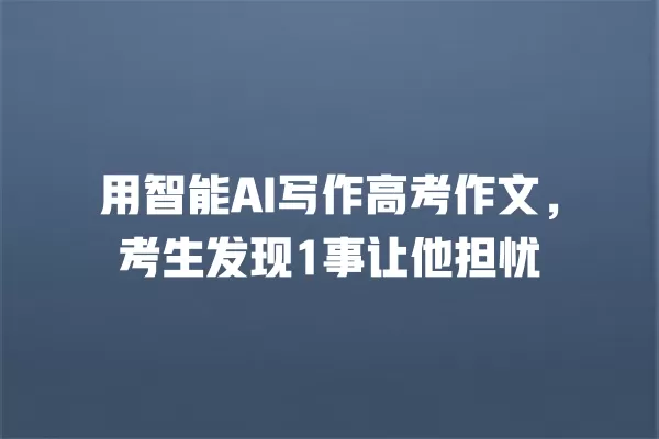 用智能 AI 写作高考作文,考生发现 1 事让他担忧 一