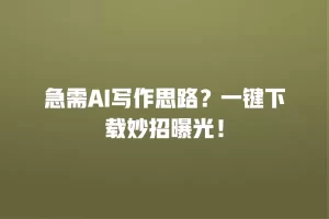 急需AI写作思路？一键下载妙招曝光！