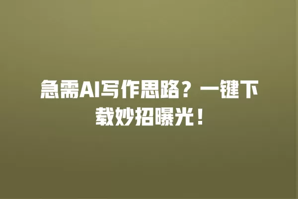 急需 AI 写作思路?一键下载妙招曝光!一