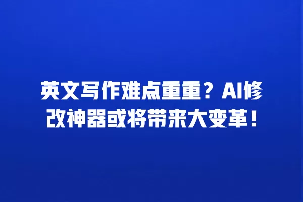 英文写作难点重重?AI 修改神器或将带来大变革!一