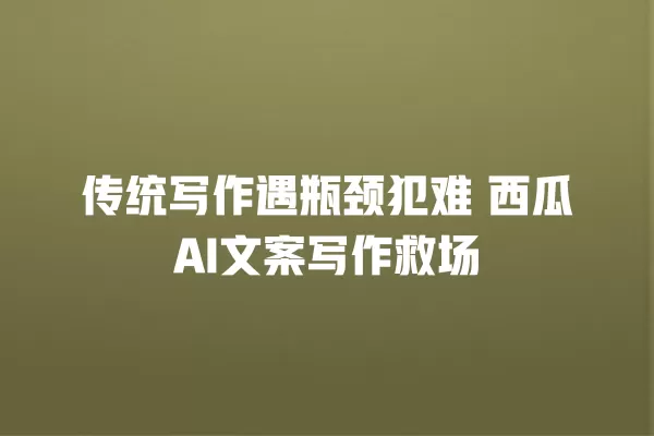 传统写作遇瓶颈犯难 西瓜 AI 文案写作救场 一