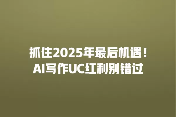 抓住 2025 年最后机遇!AI 写作 UC 红利别错过 一