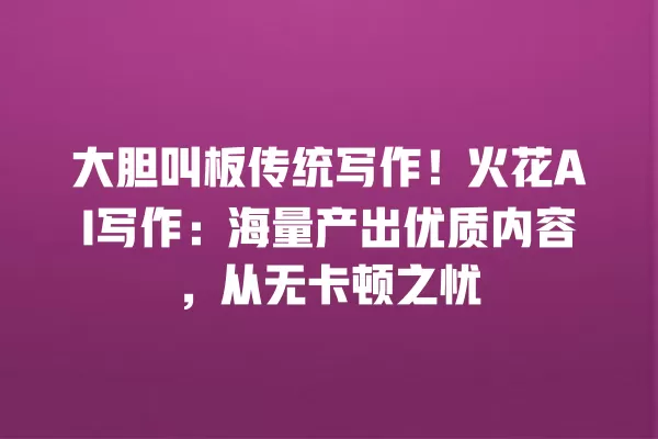 大胆叫板传统写作!火花 AI 写作:海量产出优质内容,从无卡顿之忧 一