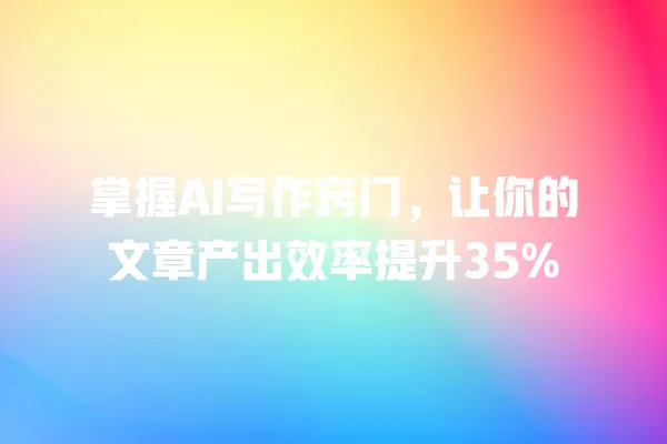 掌握 AI 写作窍门,让你的文章产出效率提升 35% 一