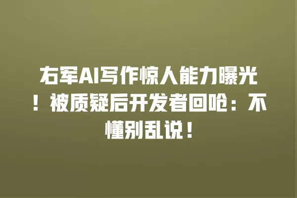 右军 AI 写作惊人能力曝光!被质疑后开发者回呛:不懂别乱说!一