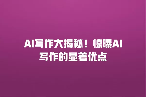 AI 写作大揭秘!惊曝 AI 写作的显著优点 一