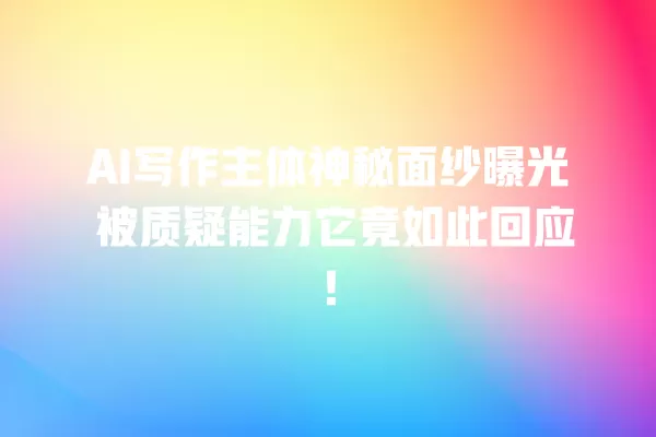 AI 写作主体神秘面纱曝光 被质疑能力它竟如此回应!一