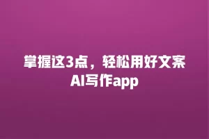 掌握这3点，轻松用好文案AI写作app