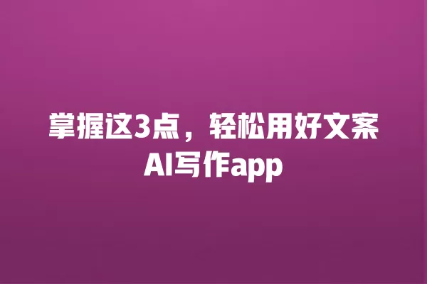 掌握这 3 点,轻松用好文案 AI 写作 app 一
