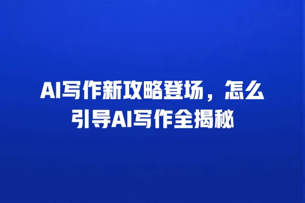 AI 写作新攻略登场,怎么引导 AI 写作全揭秘 一