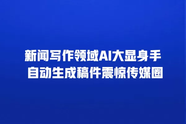 新闻写作领域 AI 大显身手 自动生成稿件震惊传媒圈 一