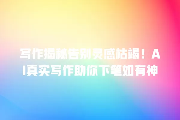 写作揭秘告别灵感枯竭!AI 真实写作助你下笔如有神 一
