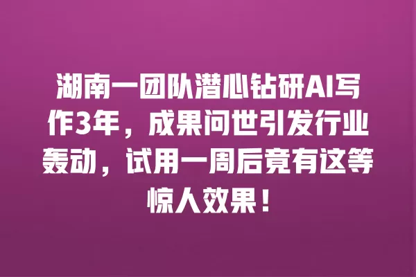 湖南一团队潜心钻研 AI 写作 3 年,成果问世引发行业轰动,试用一周后竟有这等惊人效果!一