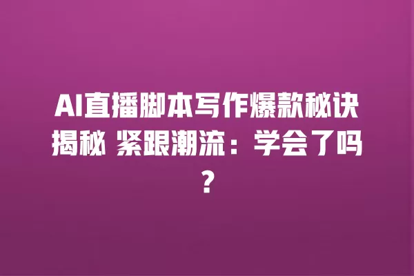 AI 直播脚本写作爆款秘诀揭秘 紧跟潮流:学会了吗?一