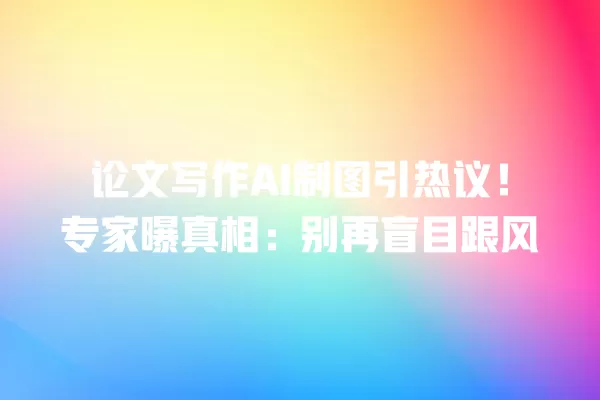 论文写作 AI 制图引热议!专家曝真相:别再盲目跟风 一