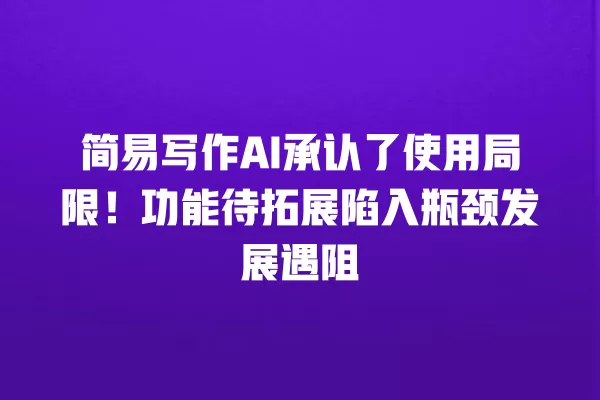 简易写作 AI 承认了使用局限!功能待拓展陷入瓶颈发展遇阻 一