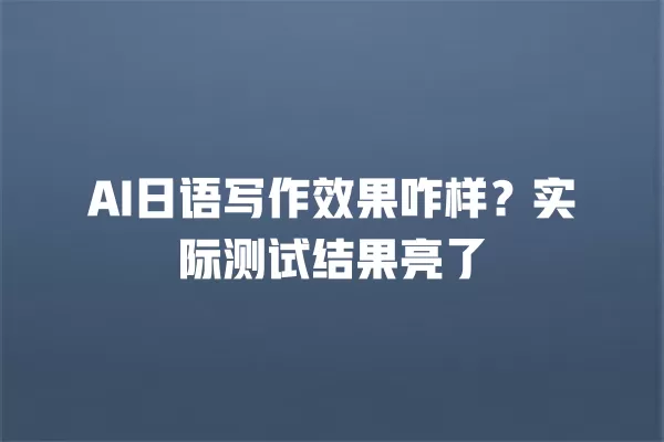 AI 日语写作效果咋样？实际测试结果亮了 一