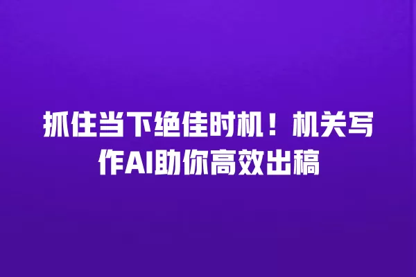 抓住当下绝佳时机！机关写作 AI 助你高效出稿 一