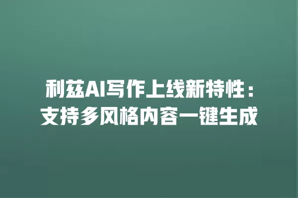利兹 AI 写作上线新特性：支持多风格内容一键生成 一