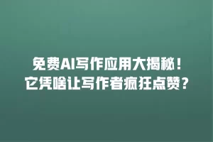 免费AI写作应用大揭秘！它凭啥让写作者疯狂点赞？