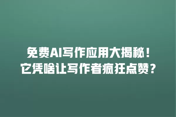 免费 AI 写作应用大揭秘!它凭啥让写作者疯狂点赞?一