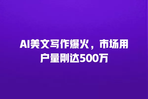 AI 美文写作爆火,市场用户量刚达 500 万 一