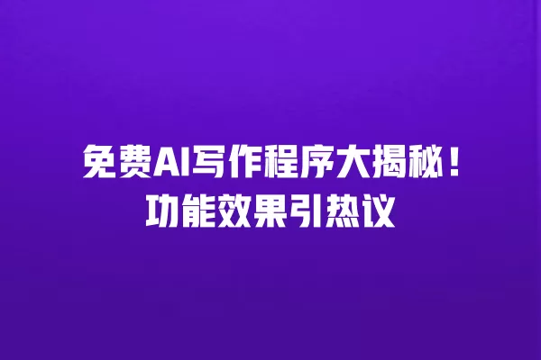 免费 AI 写作程序大揭秘！功能效果引热议 一