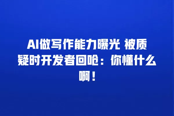 AI 做写作能力曝光 被质疑时开发者回呛:你懂什么啊!一