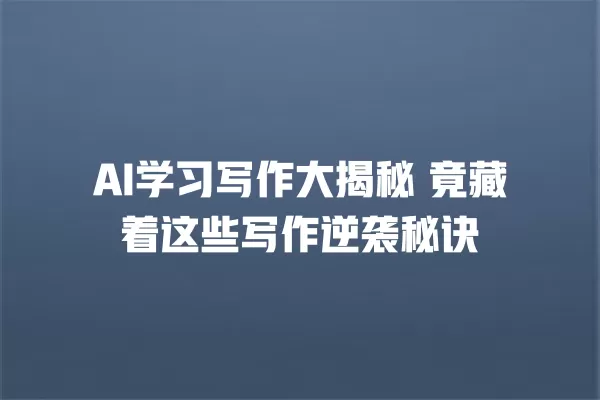 AI 学习写作大揭秘 竟藏着这些写作逆袭秘诀 一