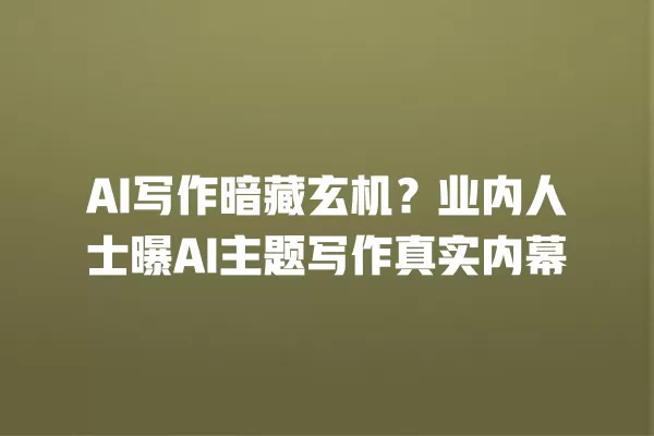 AI 写作暗藏玄机?业内人士曝 AI 主题写作真实内幕 一