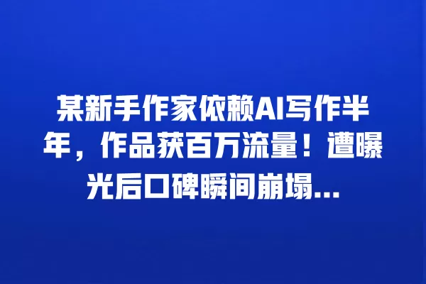某新手作家依赖 AI 写作半年,作品获百万流量!遭曝光后口碑瞬间崩塌... 一