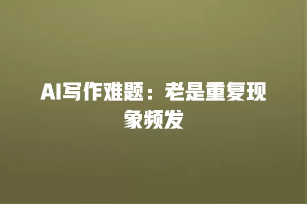AI 写作难题:老是重复现象频发 一