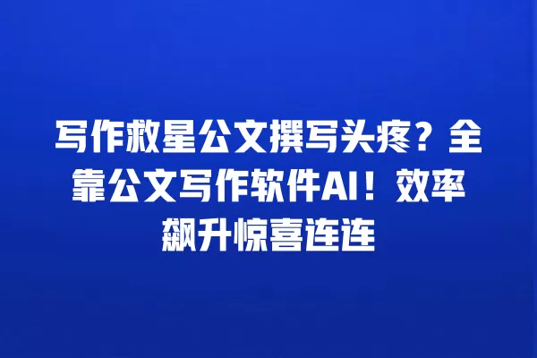写作救星公文撰写头疼?全靠公文写作软件 AI!效率飙升惊喜连连 一
